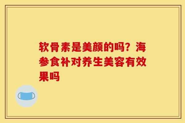 软骨素是美颜的吗？海参食补对养生美容有效果吗