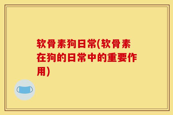 软骨素狗日常(软骨素在狗的日常中的重要作用) 软骨素狗日常(软骨素在狗的日常中的重要作用)