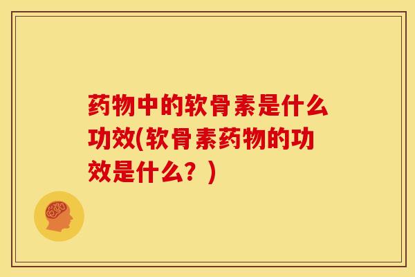 药物中的软骨素是什么功效(软骨素药物的功效是什么？)