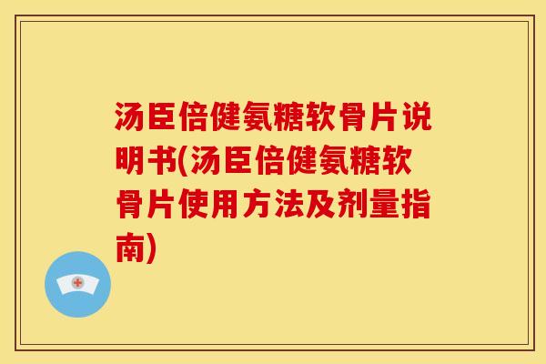 汤臣倍健氨糖软骨片说明书(汤臣倍健氨糖软骨片使用方法及剂量指南)