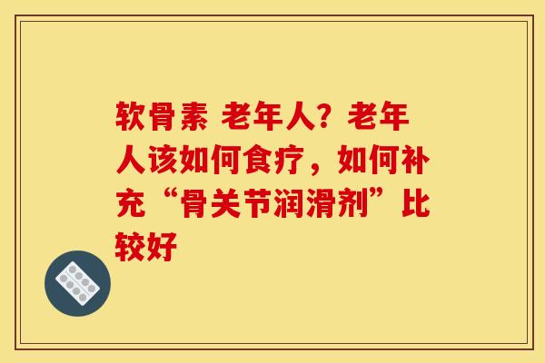 软骨素 老年人？老年人该如何食疗，如何补充“骨关节润滑剂”比较好