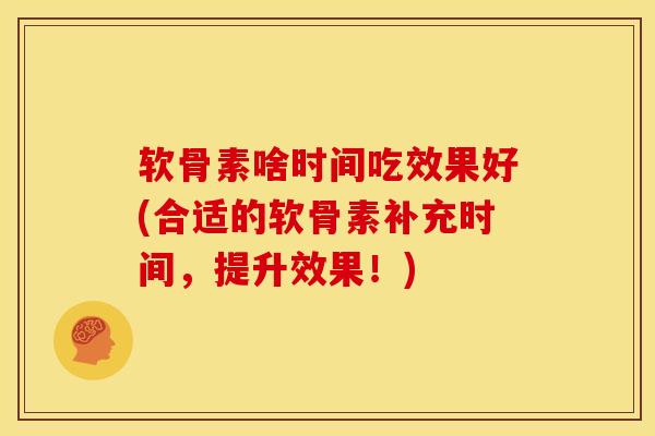 软骨素啥时间吃效果好(合适的软骨素补充时间，提升效果！)