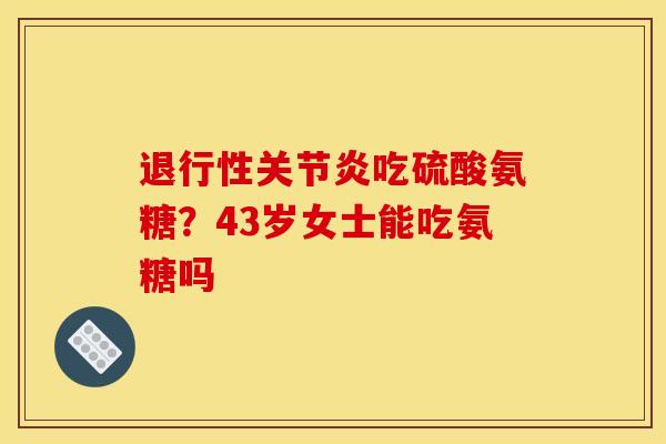 退行性关节炎吃硫酸氨糖？43岁女士能吃氨糖吗