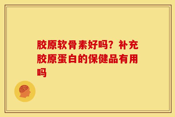胶原软骨素好吗？补充胶原蛋白的保健品有用吗
