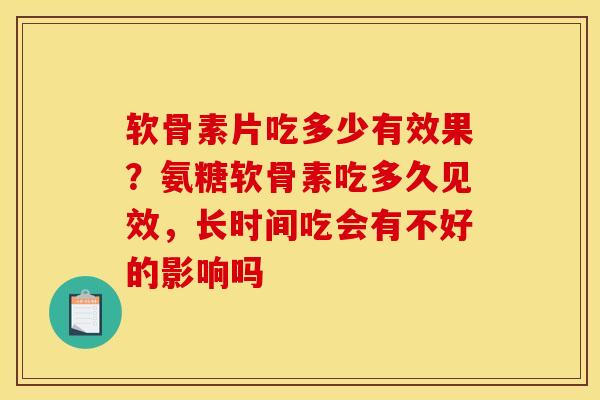 软骨素片吃多少有效果？氨糖软骨素吃多久见效，长时间吃会有不好的影响吗