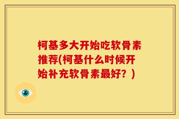 柯基多大开始吃软骨素推荐(柯基什么时候开始补充软骨素最好？)