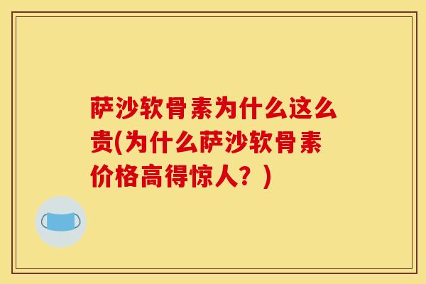 萨沙软骨素为什么这么贵(为什么萨沙软骨素价格高得惊人？)