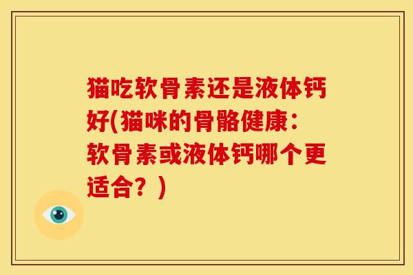 猫吃软骨素还是液体钙好(猫咪的骨骼健康：软骨素或液体钙哪个更适合？)