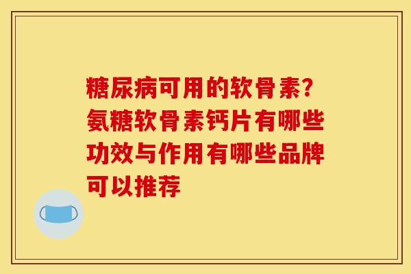 可用的软骨素？氨糖软骨素钙片有哪些功效与作用有哪些品牌可以推荐