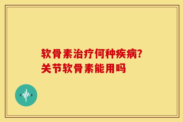 软骨素治疗何种疾病？关节软骨素能用吗