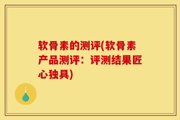 软骨素的测评(软骨素产品测评：评测结果匠心独具)