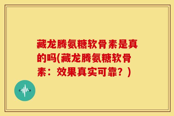藏龙腾氨糖软骨素是真的吗(藏龙腾氨糖软骨素：效果真实可靠？)