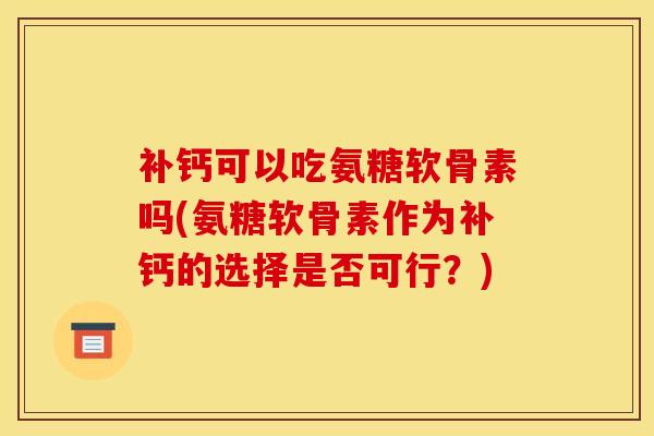 补钙可以吃氨糖软骨素吗(氨糖软骨素作为补钙的选择是否可行？)