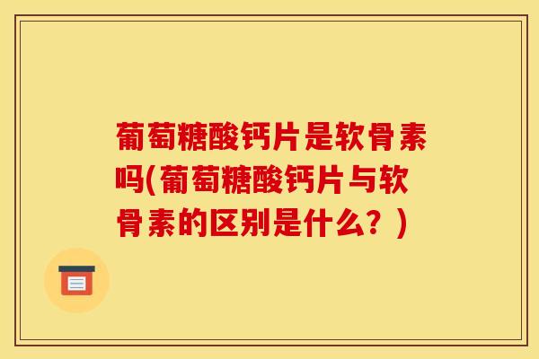 葡萄糖酸钙片是软骨素吗(葡萄糖酸钙片与软骨素的区别是什么？)