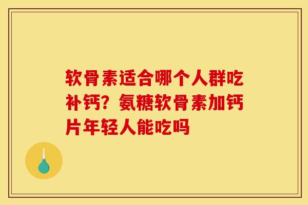 软骨素适合哪个人群吃补钙？氨糖软骨素加钙片年轻人能吃吗