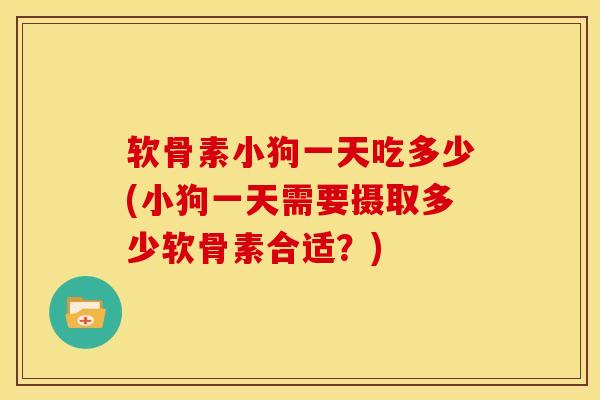 软骨素小狗一天吃多少(小狗一天需要摄取多少软骨素合适？)