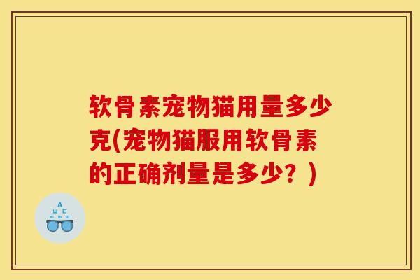 软骨素宠物猫用量多少克(宠物猫服用软骨素的正确剂量是多少？)