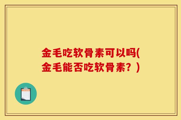 金毛吃软骨素可以吗(金毛能否吃软骨素?) 金毛吃软骨素可以吗(金毛能否吃软骨素?)