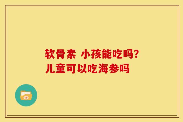 软骨素 小孩能吃吗？儿童可以吃海参吗