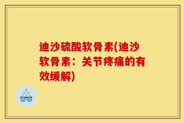 迪沙硫酸软骨素(迪沙软骨素：关节疼痛的有效缓解)