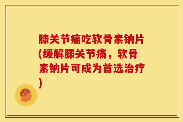膝关节痛吃软骨素钠片(缓解膝关节痛,软骨素钠片可成为首选) 膝关节痛吃软骨素钠片(缓解膝关节痛,软骨素钠片可成为首选)