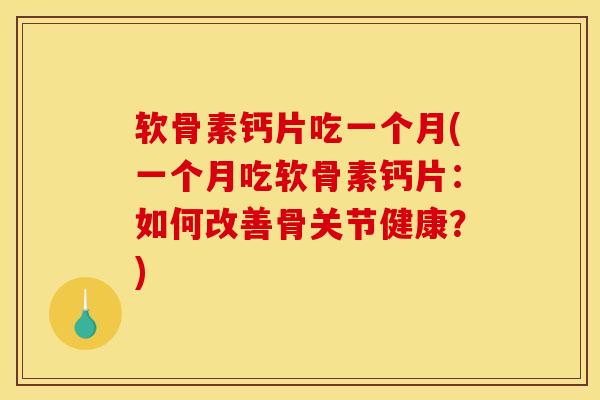 软骨素钙片吃一个月(一个月吃软骨素钙片：如何改善骨关节健康？)