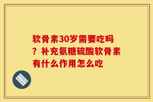 软骨素30岁需要吃吗？补充氨糖硫酸软骨素有什么作用怎么吃