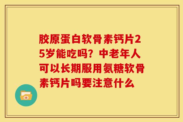胶原蛋白软骨素钙片25岁能吃吗？中老年人可以长期服用氨糖软骨素钙片吗要注意什么