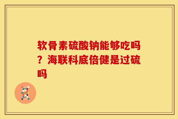 软骨素硫酸钠能够吃吗?海联科底倍健是过硫吗 软骨素硫酸钠能够吃吗?海联科底倍健是过硫吗