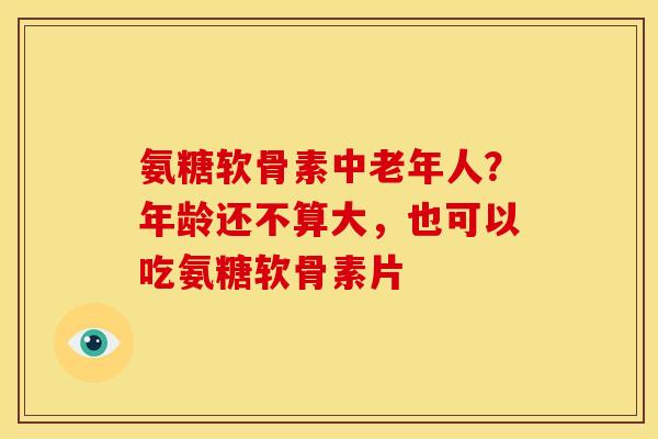 氨糖软骨素中老年人?年龄还不算大,也可以吃氨糖软骨素片 氨糖软骨素中老年人?年龄还不算大,也可以吃氨糖软骨素片
