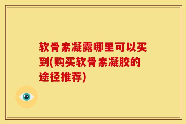 软骨素凝露哪里可以买到(购买软骨素凝胶的途径推荐)