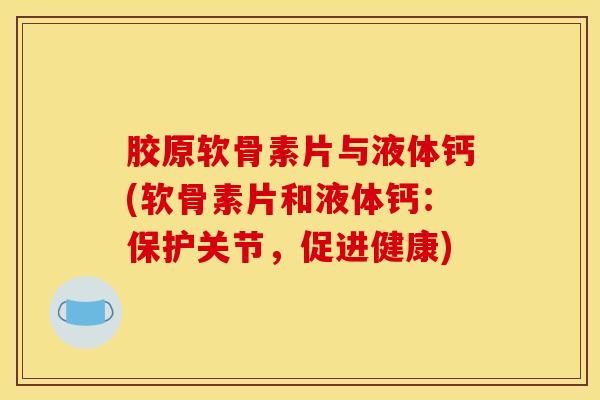 胶原软骨素片与液体钙(软骨素片和液体钙：保护关节，促进健康)