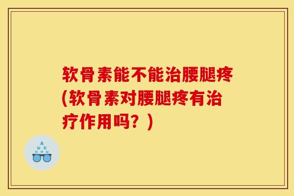 软骨素能不能治腰腿疼(软骨素对腰腿疼有治疗作用吗？)