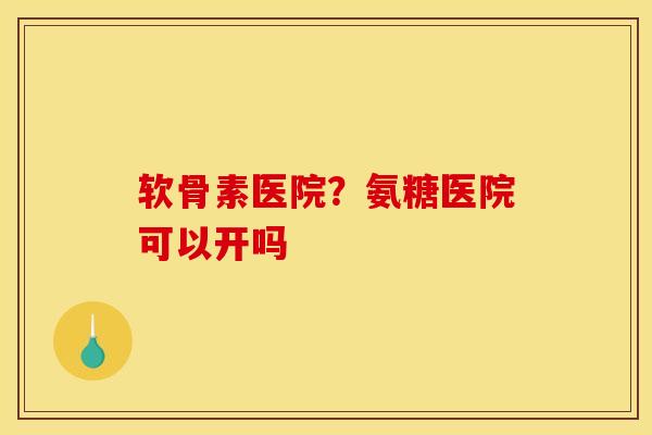 软骨素医院？氨糖医院可以开吗
