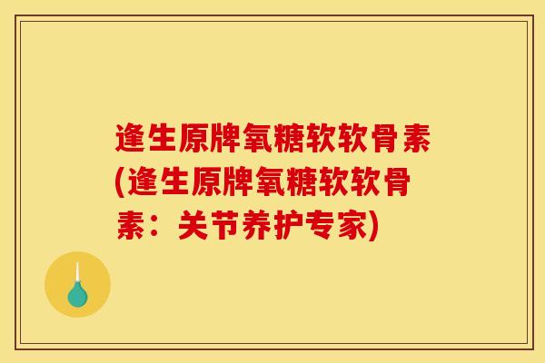 逢生原牌氧糖软软骨素(逢生原牌氧糖软软骨素：关节养护专家)