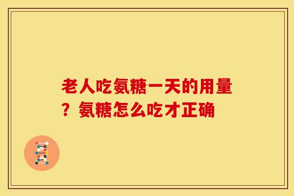 老人吃氨糖一天的用量？氨糖怎么吃才正确