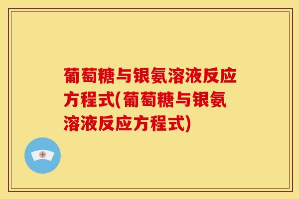 葡萄糖与银氨溶液反应方程式(葡萄糖与银氨溶液反应方程式)