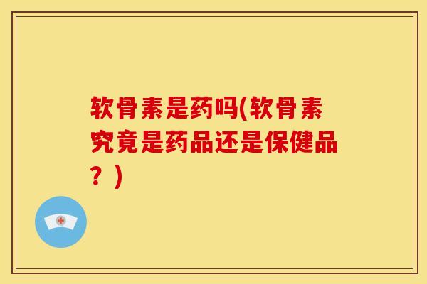 软骨素是药吗(软骨素究竟是药品还是保健品?) 软骨素是药吗(软骨素究竟是药品还是保健品?)