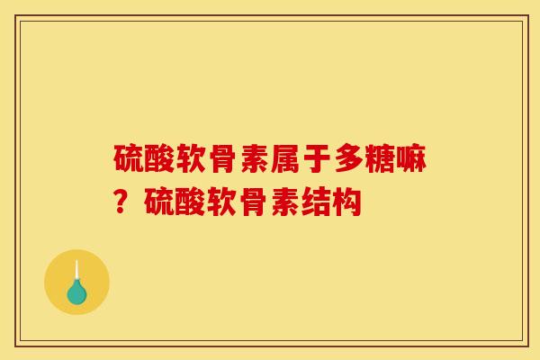 硫酸软骨素属于多糖嘛？硫酸软骨素结构