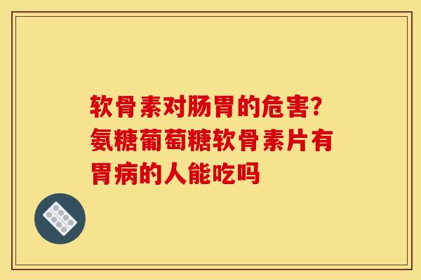 软骨素对肠胃的危害？氨糖葡萄糖软骨素片有胃病的人能吃吗