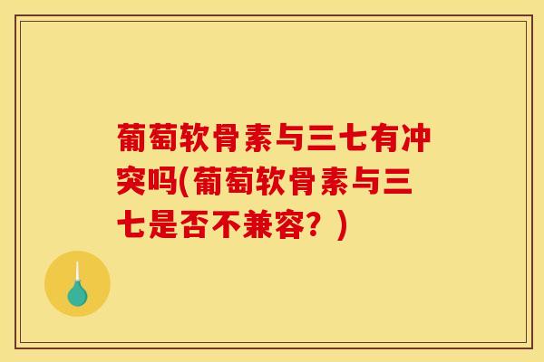 葡萄软骨素与三七有冲突吗(葡萄软骨素与三七是否不兼容？)