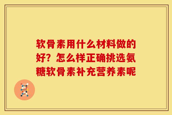 软骨素用什么材料做的好？怎么样正确挑选氨糖软骨素补充营养素呢
