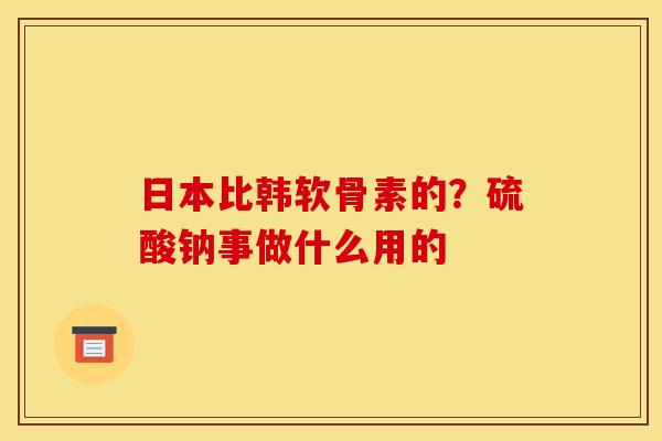 日本比韩软骨素的？硫酸钠事做什么用的