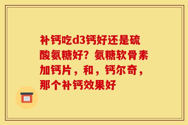 补钙吃d3钙好还是硫酸氨糖好？氨糖软骨素加钙片，和，钙尔奇，那个补钙效果好