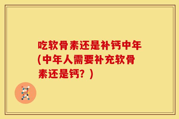 吃软骨素还是补钙中年(中年人需要补充软骨素还是钙？)