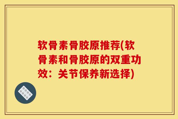 软骨素骨胶原推荐(软骨素和骨胶原的双重功效：关节保养新选择)