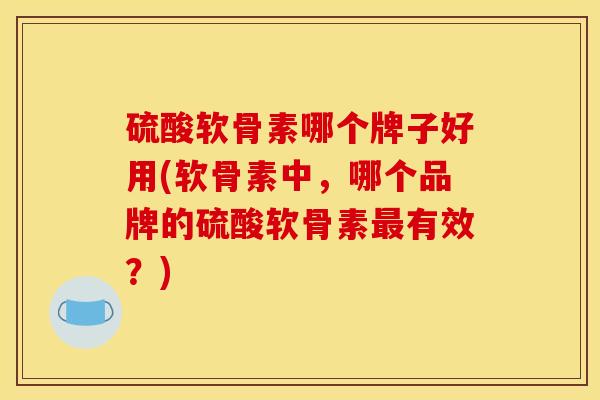 硫酸软骨素哪个牌子好用(软骨素中，哪个品牌的硫酸软骨素最有效？)