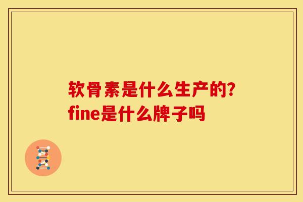 软骨素是什么生产的？fine是什么牌子吗