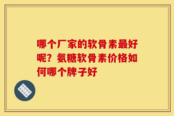 哪个厂家的软骨素最好呢？氨糖软骨素价格如何哪个牌子好