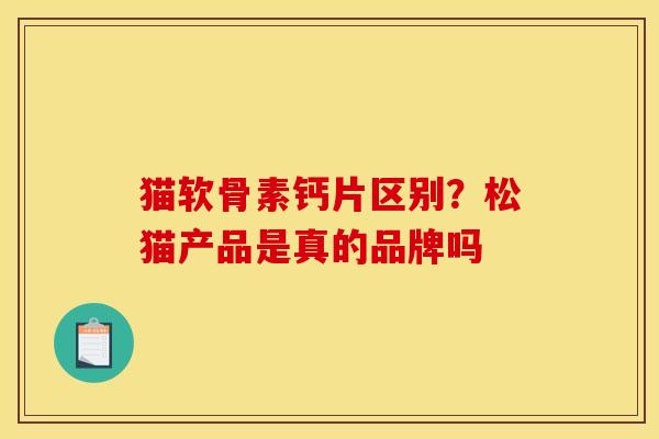 猫软骨素钙片区别？松猫产品是真的品牌吗